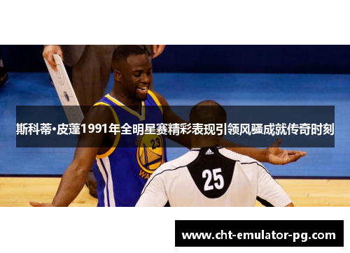 斯科蒂·皮蓬1991年全明星赛精彩表现引领风骚成就传奇时刻