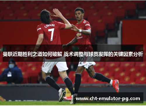 曼联近期胜利之道如何破解 战术调整与球员发挥的关键因素分析