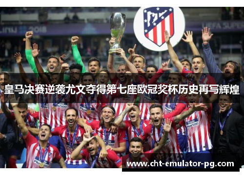 皇马决赛逆袭尤文夺得第七座欧冠奖杯历史再写辉煌