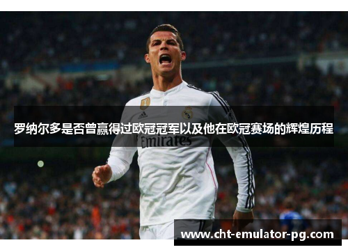 罗纳尔多是否曾赢得过欧冠冠军以及他在欧冠赛场的辉煌历程