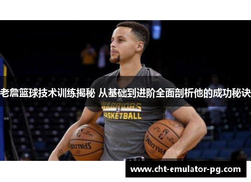 老詹篮球技术训练揭秘 从基础到进阶全面剖析他的成功秘诀