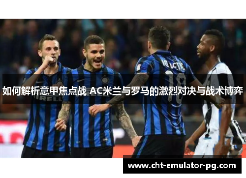 如何解析意甲焦点战 AC米兰与罗马的激烈对决与战术博弈