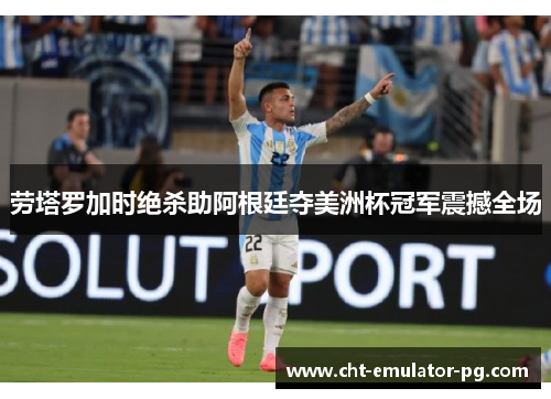 劳塔罗加时绝杀助阿根廷夺美洲杯冠军震撼全场