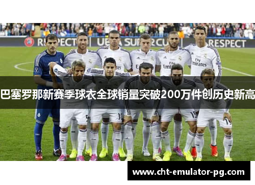 巴塞罗那新赛季球衣全球销量突破200万件创历史新高