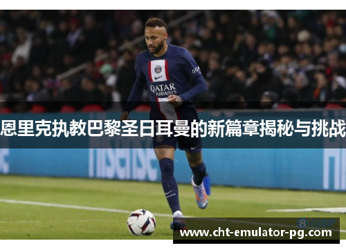 恩里克执教巴黎圣日耳曼的新篇章揭秘与挑战