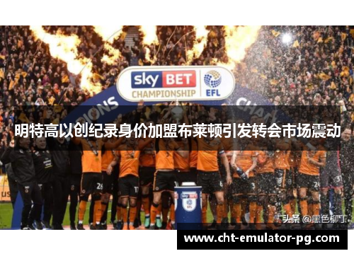 明特高以创纪录身价加盟布莱顿引发转会市场震动