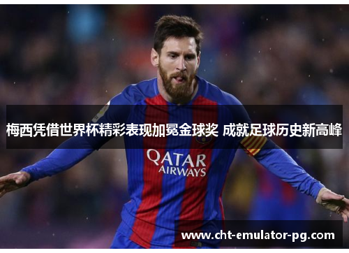 梅西凭借世界杯精彩表现加冕金球奖 成就足球历史新高峰