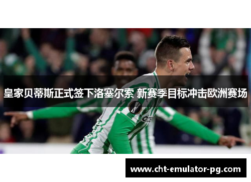 皇家贝蒂斯正式签下洛塞尔索 新赛季目标冲击欧洲赛场