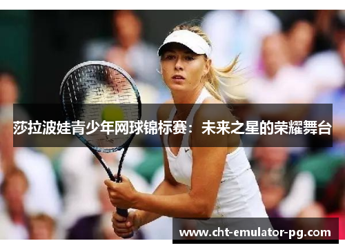 莎拉波娃青少年网球锦标赛：未来之星的荣耀舞台