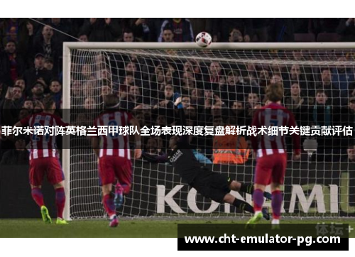 菲尔米诺对阵英格兰西甲球队全场表现深度复盘解析战术细节关键贡献评估