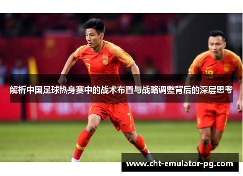 解析中国足球热身赛中的战术布置与战略调整背后的深层思考