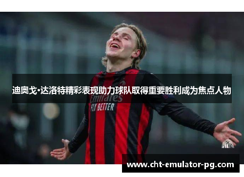 迪奥戈·达洛特精彩表现助力球队取得重要胜利成为焦点人物