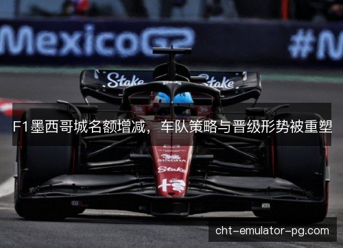F1墨西哥城名额增减，车队策略与晋级形势被重塑