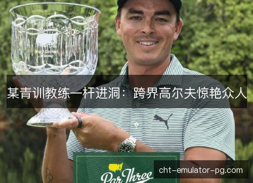 某青训教练一杆进洞：跨界高尔夫惊艳众人